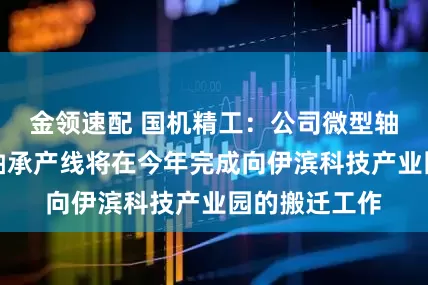 金领速配 国机精工：公司微型轴承及中小型轴承产线将在今年完成向伊滨科技产业园的搬迁工作