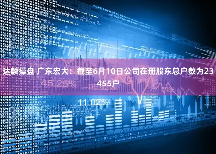 达麟操盘 广东宏大：截至6月10日公司在册股东总户数为23455户