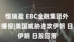 恒瑞盈 EBC金融集团外汇行情播报|美国威胁进攻伊朗 日股回落