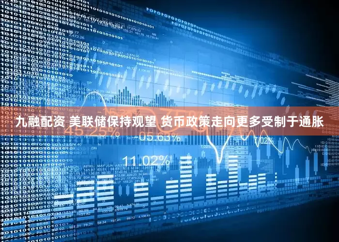 九融配资 美联储保持观望 货币政策走向更多受制于通胀