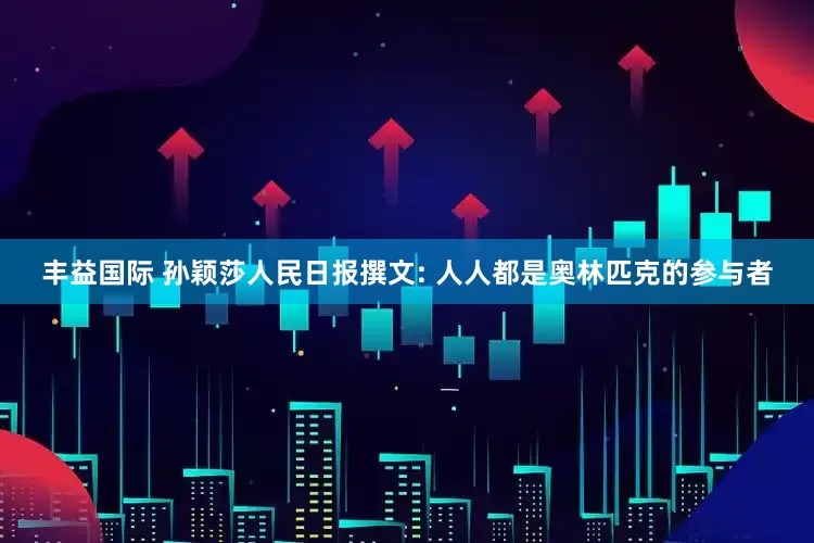 丰益国际 孙颖莎人民日报撰文: 人人都是奥林匹克的参与者