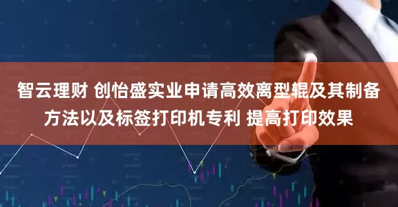 智云理财 创怡盛实业申请高效离型辊及其制备方法以及标签打印机专利 提高打印效果