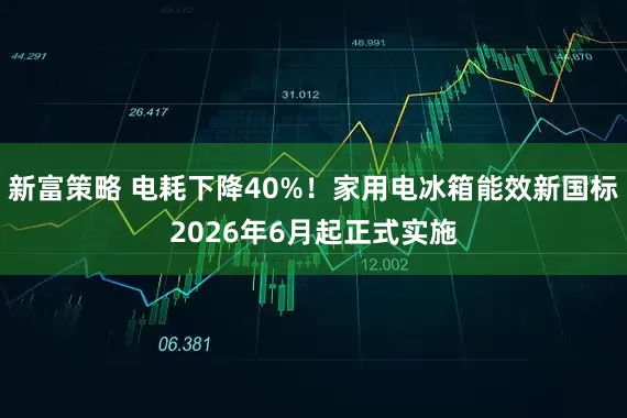 新富策略 电耗下降40%！家用电冰箱能效新国标2026年6月起正式实施