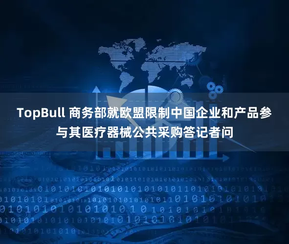 TopBull 商务部就欧盟限制中国企业和产品参与其医疗器械公共采购答记者问