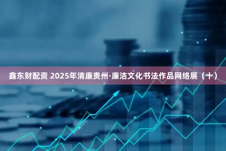 鑫东财配资 2025年清廉贵州·廉洁文化书法作品网络展（十）