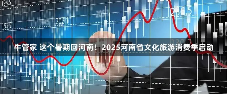 牛管家 这个暑期回河南！2025河南省文化旅游消费季启动
