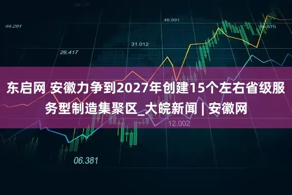 东启网 安徽力争到2027年创建15个左右省级服务型制造集聚区_大皖新闻 | 安徽网