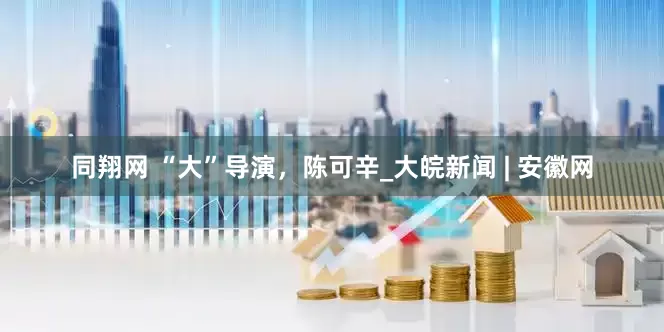 同翔网 “大”导演，陈可辛_大皖新闻 | 安徽网