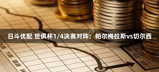 日斗优配 世俱杯1/4决赛对阵：帕尔梅拉斯vs切尔西