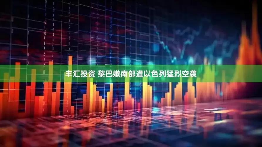 丰汇投资 黎巴嫩南部遭以色列猛烈空袭