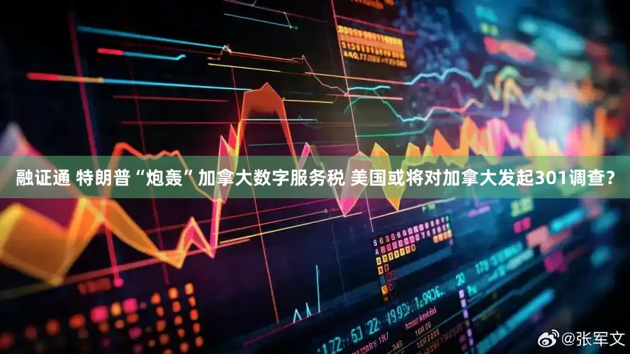 融证通 特朗普“炮轰”加拿大数字服务税 美国或将对加拿大发起301调查？