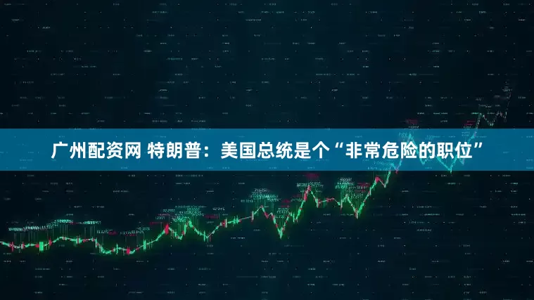 广州配资网 特朗普：美国总统是个“非常危险的职位”