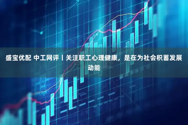 盛宝优配 中工网评丨关注职工心理健康，是在为社会积蓄发展动能