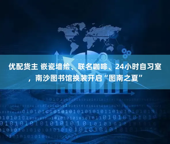 优配货主 嵌瓷墙绘、联名咖啡、24小时自习室，南沙图书馆换装开启“图南之夏”