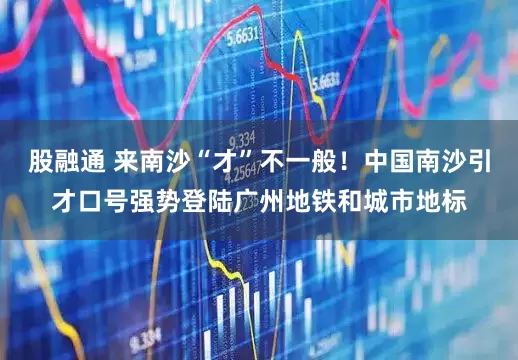 股融通 来南沙“才”不一般！中国南沙引才口号强势登陆广州地铁和城市地标