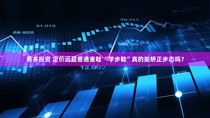 易多投资 定价远超普通童鞋 “学步鞋”真的能矫正步态吗？