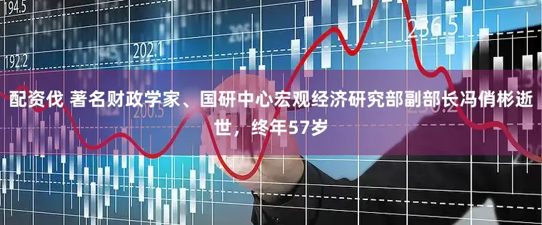 配资伐 著名财政学家、国研中心宏观经济研究部副部长冯俏彬逝世，终年57岁