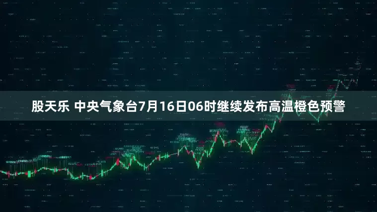 股天乐 中央气象台7月16日06时继续发布高温橙色预警
