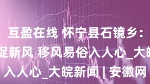 互盈在线 怀宁县石镜乡：宣讲互动促新风 移风易俗入人心_大皖新闻 | 安徽网