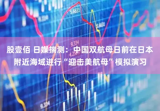 股壹佰 日媒揣测：中国双航母日前在日本附近海域进行“迎击美航母”模拟演习