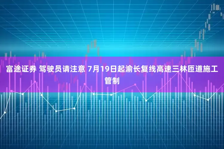 富途证券 驾驶员请注意 7月19日起渝长复线高速三林匝道施工管制