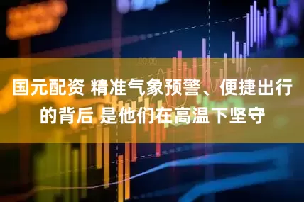 国元配资 精准气象预警、便捷出行的背后 是他们在高温下坚守