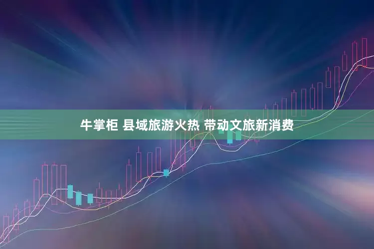 牛掌柜 县域旅游火热 带动文旅新消费