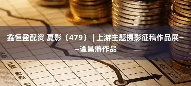 鑫恒盈配资 夏影（479） | 上游主题摄影征稿作品展——谭昌藩作品