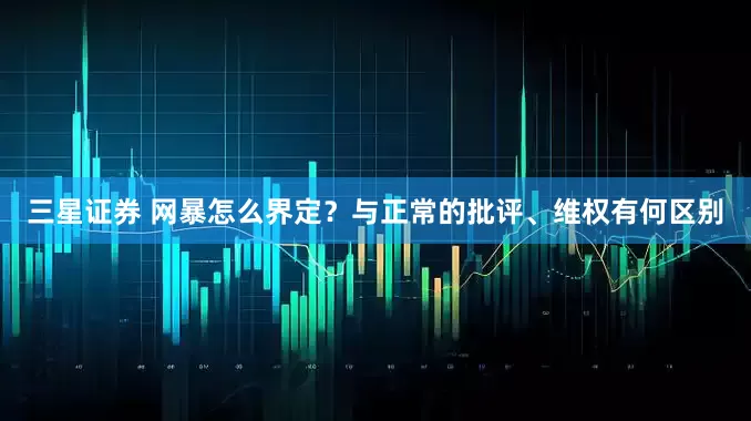 三星证券 网暴怎么界定？与正常的批评、维权有何区别