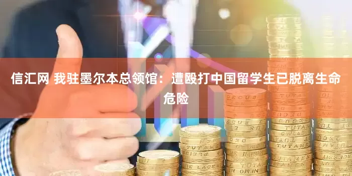 信汇网 我驻墨尔本总领馆：遭殴打中国留学生已脱离生命危险