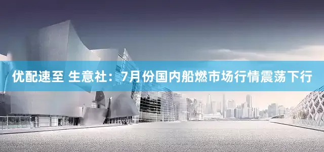 优配速至 生意社：7月份国内船燃市场行情震荡下行