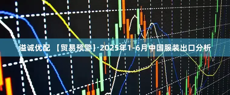 溢诚优配 【贸易预警】2025年1-6月中国服装出口分析
