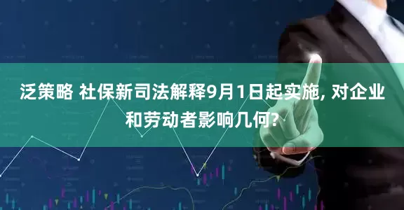 泛策略 社保新司法解释9月1日起实施, 对企业和劳动者影响几何?