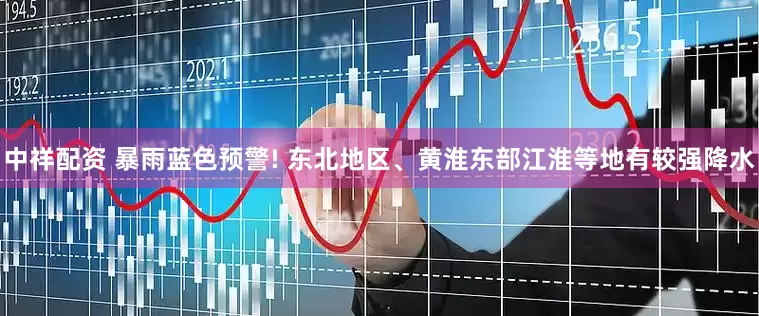 中祥配资 暴雨蓝色预警! 东北地区、黄淮东部江淮等地有较强降水