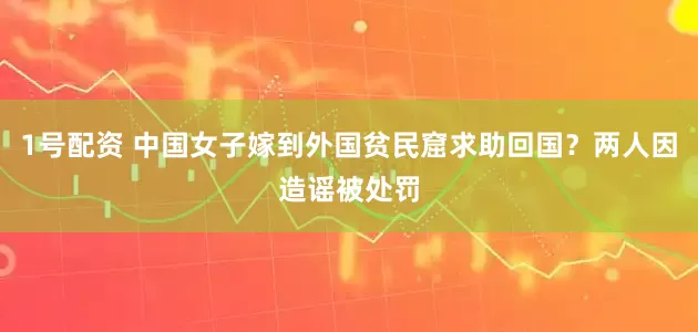 1号配资 中国女子嫁到外国贫民窟求助回国？两人因造谣被处罚