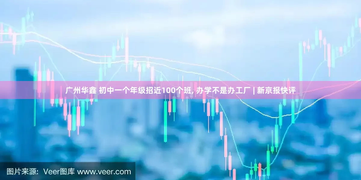 广州华鑫 初中一个年级招近100个班, 办学不是办工厂 | 新京报快评