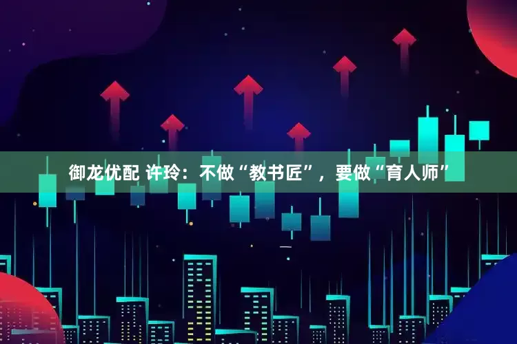 御龙优配 许玲：不做“教书匠”，要做“育人师”