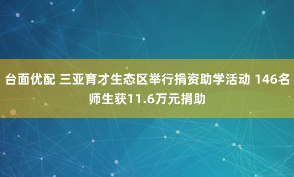 台面优配 三亚育才生态区举行捐资助学活动 146名师生获11.6万元捐助