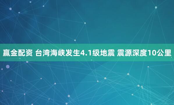 赢金配资 台湾海峡发生4.1级地震 震源深度10公里