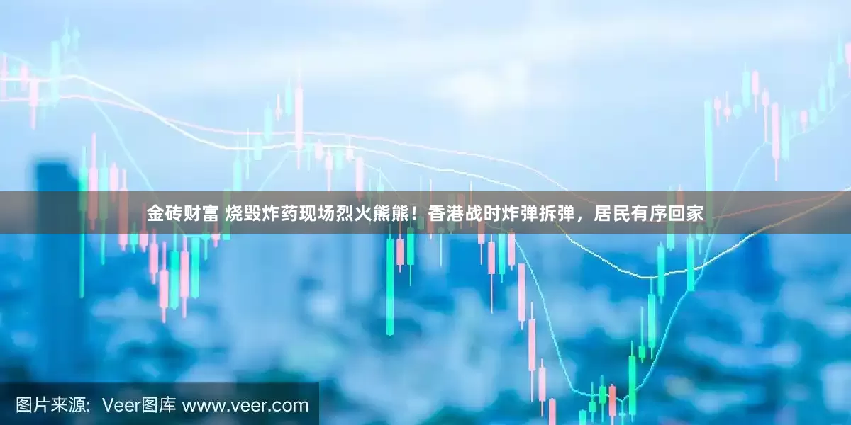 金砖财富 烧毁炸药现场烈火熊熊！香港战时炸弹拆弹，居民有序回家