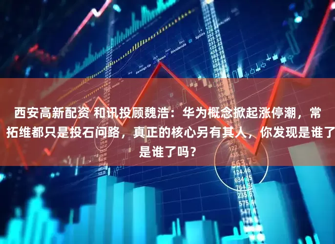 西安高新配资 和讯投顾魏浩：华为概念掀起涨停潮，常山、拓维都只是投石问路，真正的核心另有其人，你发现是谁了吗？
